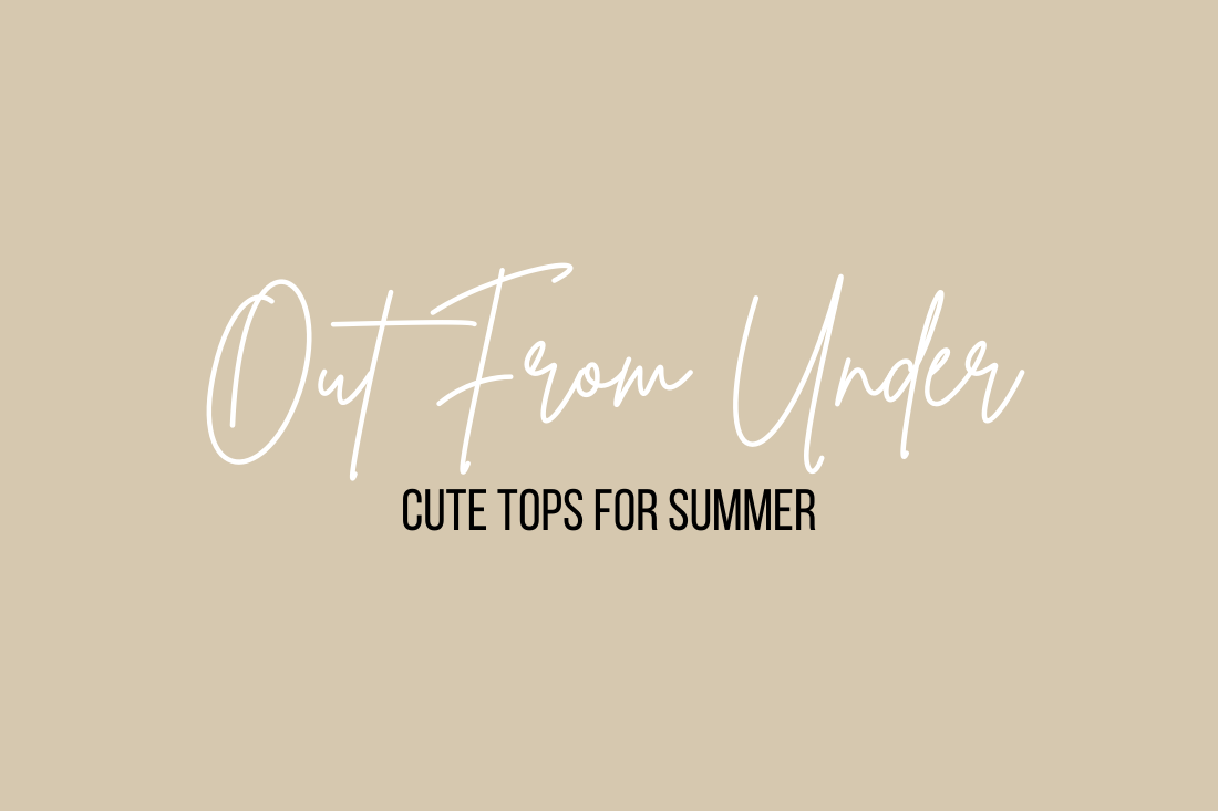 OUT FROM UNDER – CUTE TOPS FOR SUMMER